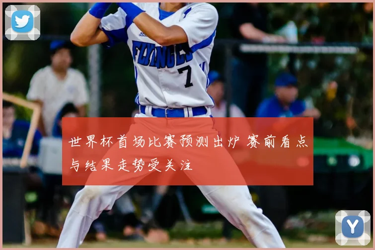 世界杯首场比赛预测出炉 赛前看点与结果走势受关注