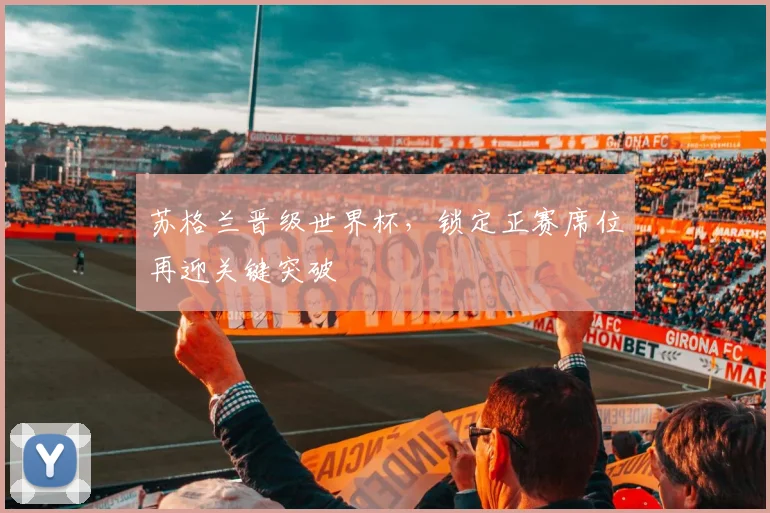 苏格兰晋级世界杯,锁定正赛席位再迎关键突破