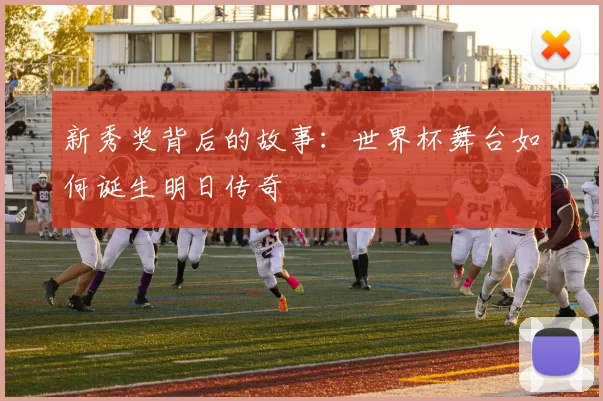 新秀奖背后的故事：世界杯舞台如何诞生明日传奇
