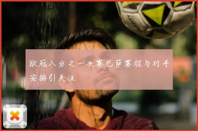 欧冠八分之一决赛巴萨赛程与对手安排引关注