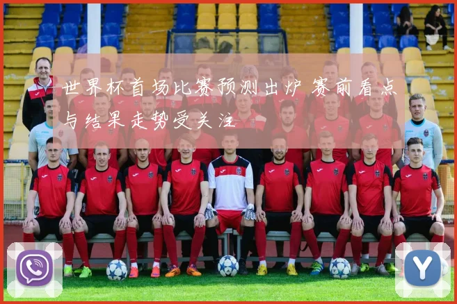 世界杯首场比赛预测出炉 赛前看点与结果走势受关注