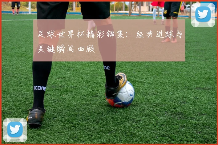 足球世界杯精彩锦集:经典进球与关键瞬间回顾
