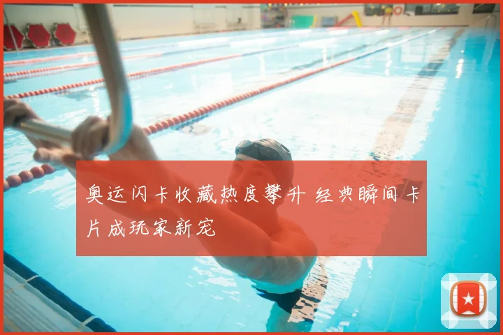 奥运闪卡收藏热度攀升 经典瞬间卡片成玩家新宠