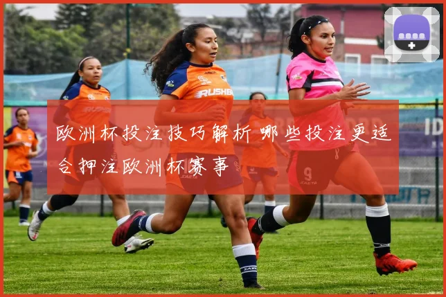 欧洲杯投注技巧解析 哪些投注更适合押注欧洲杯赛事