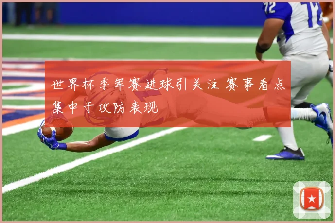 世界杯季军赛进球引关注 赛事看点集中于攻防表现